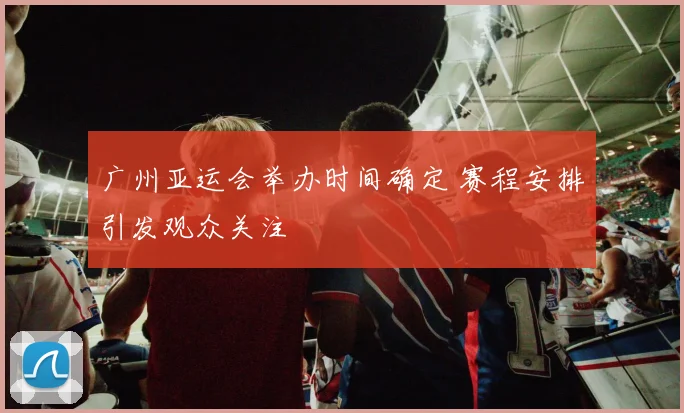 广州亚运会举办时间确定 赛程安排引发观众关注