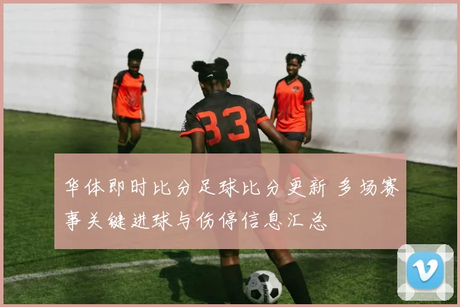 华体即时比分足球比分更新 多场赛事关键进球与伤停信息汇总