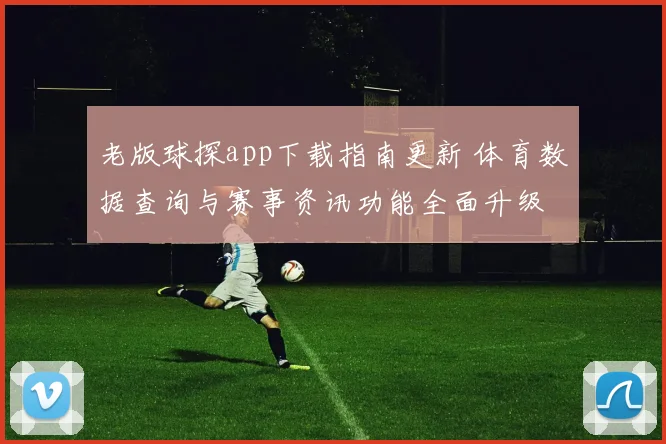 老版球探app下载指南更新 体育数据查询与赛事资讯功能全面升级