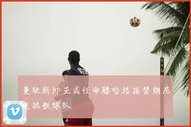 曼联新帅正式任命滕哈格接替朗尼克执教球队