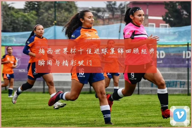 梅西世界杯十佳进球集锦回顾经典瞬间与精彩破门