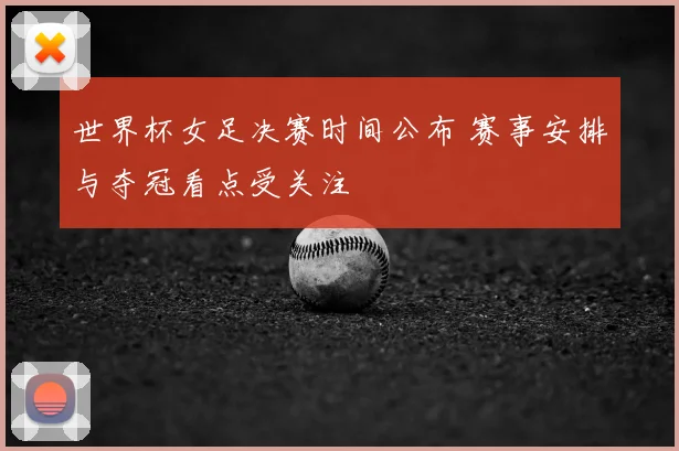 世界杯女足决赛时间公布 赛事安排与夺冠看点受关注