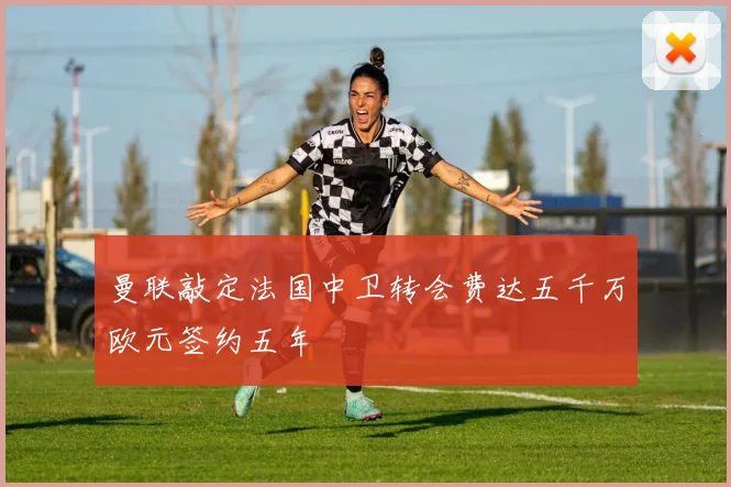 曼联敲定法国中卫转会费达五千万欧元签约五年