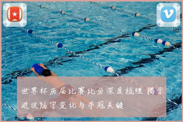 世界杯历届比赛比分深度梳理 揭示进攻防守变化与夺冠关键