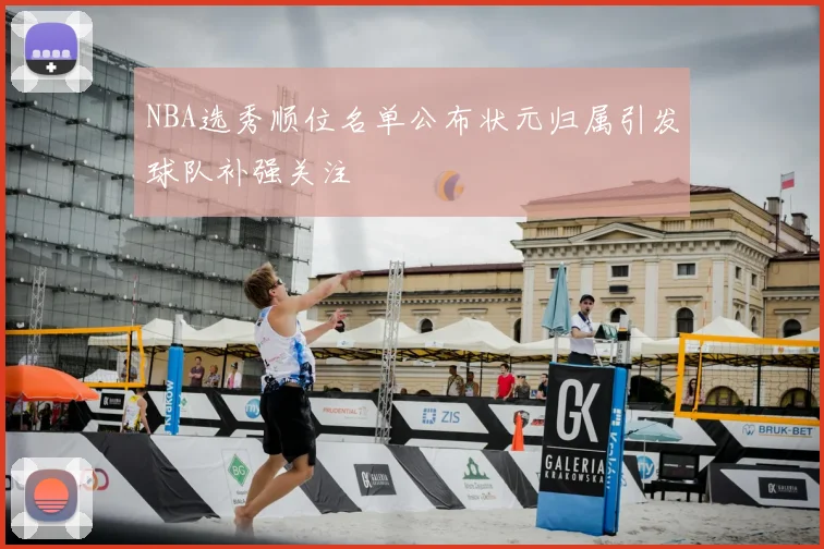 NBA选秀顺位名单公布状元归属引发球队补强关注