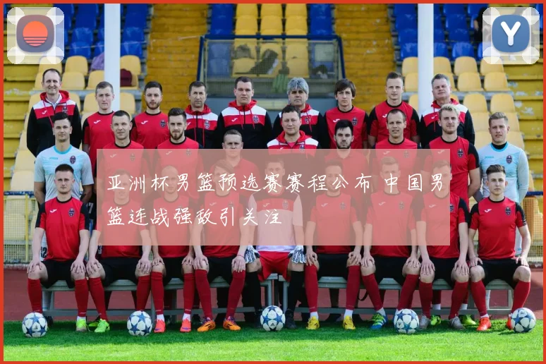 亚洲杯男篮预选赛赛程公布 中国男篮连战强敌引关注