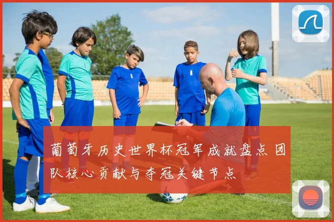 葡萄牙历史世界杯冠军成就盘点 团队核心贡献与夺冠关键节点