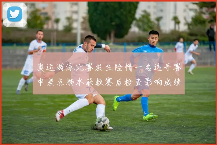 奥运游泳比赛发生险情一名选手赛中差点溺水获救赛后检查影响成绩