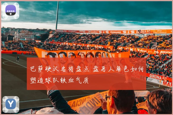 巴萨硬汉名将盘点 盘恶人角色如何塑造球队铁血气质