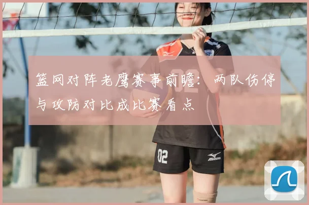 篮网对阵老鹰赛事前瞻:两队伤停与攻防对比成比赛看点