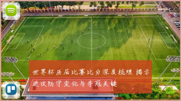 世界杯历届比赛比分深度梳理 揭示进攻防守变化与夺冠关键
