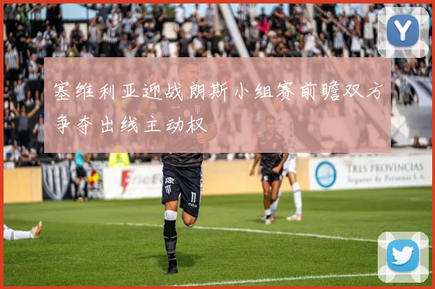 塞维利亚迎战朗斯小组赛前瞻双方争夺出线主动权