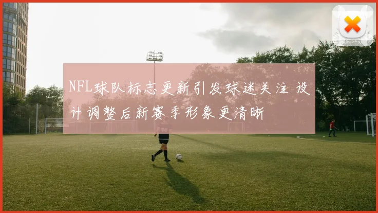 NFL球队标志更新引发球迷关注 设计调整后新赛季形象更清晰