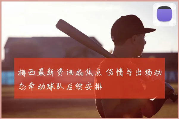 梅西最新资讯成焦点 伤情与出场动态牵动球队后续安排