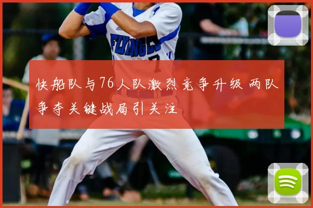 快船队与76人队激烈竞争升级 两队争夺关键战局引关注