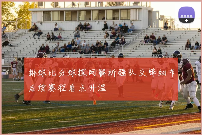 排球比分球探网解析强队交锋细节后续赛程看点升温