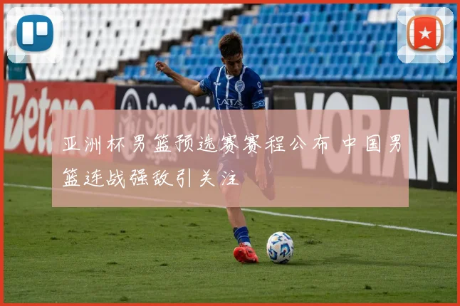 亚洲杯男篮预选赛赛程公布 中国男篮连战强敌引关注