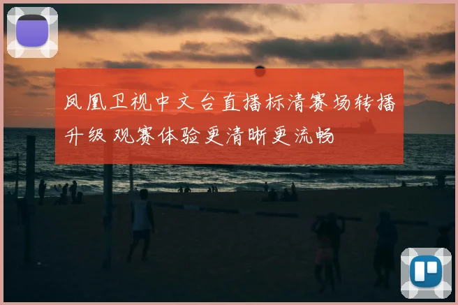 凤凰卫视中文台直播标清赛场转播升级 观赛体验更清晰更流畅