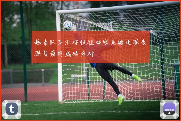 越南队亚洲杯征程回顾关键比赛表现与最终成绩分析