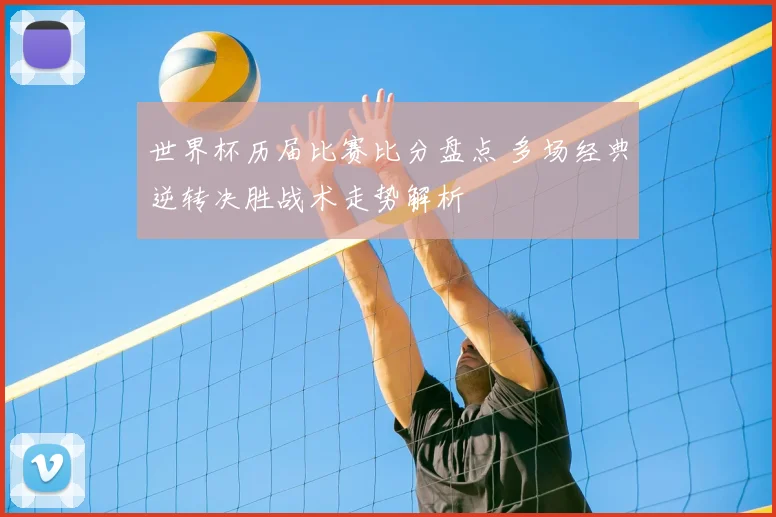 世界杯历届比赛比分盘点 多场经典逆转决胜战术走势解析