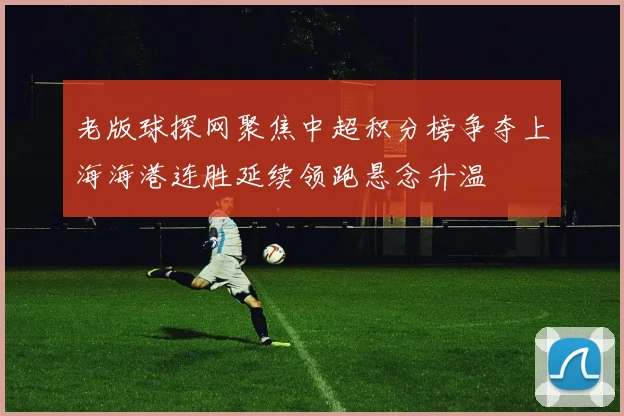 老版球探网聚焦中超积分榜争夺上海海港连胜延续领跑悬念升温