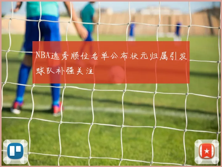 NBA选秀顺位名单公布状元归属引发球队补强关注