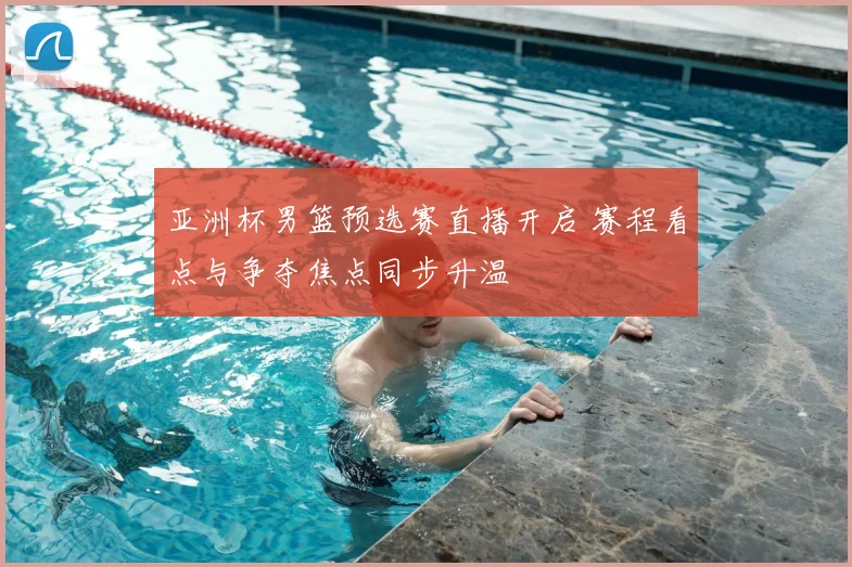 亚洲杯男篮预选赛直播开启 赛程看点与争夺焦点同步升温