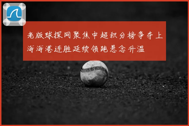 老版球探网聚焦中超积分榜争夺上海海港连胜延续领跑悬念升温