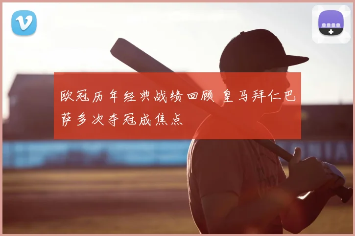 欧冠历年经典战绩回顾 皇马拜仁巴萨多次夺冠成焦点