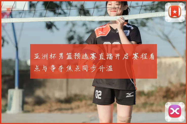 亚洲杯男篮预选赛直播开启 赛程看点与争夺焦点同步升温