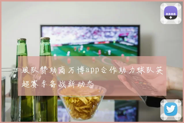 狼队赞助商万博app合作助力球队英超赛季备战新动态