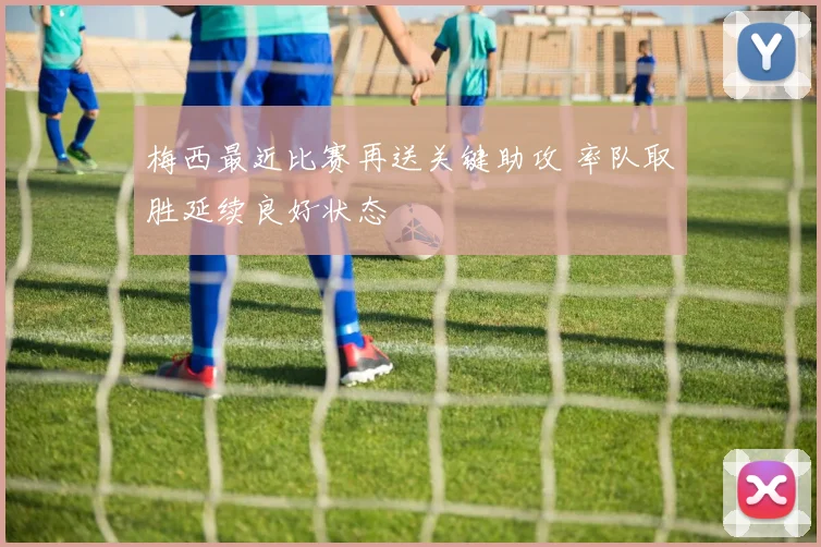 梅西最近比赛再送关键助攻 率队取胜延续良好状态