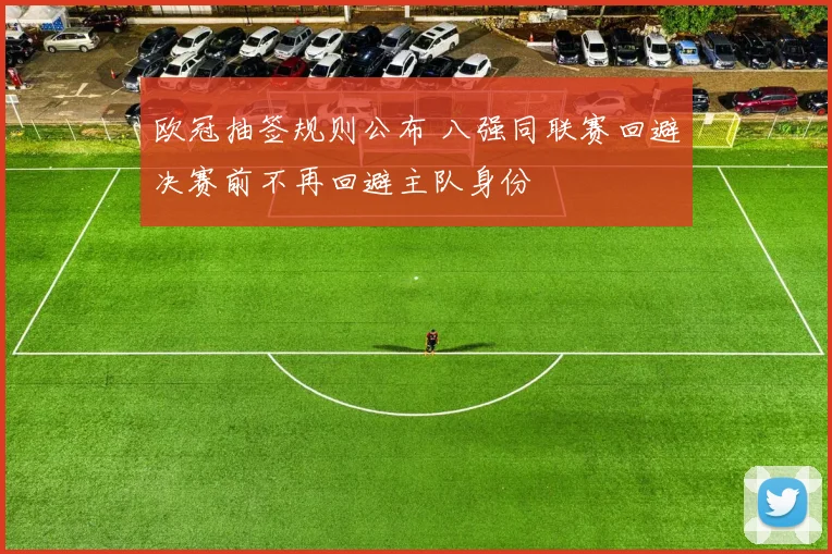欧冠抽签规则公布 八强同联赛回避决赛前不再回避主队身份