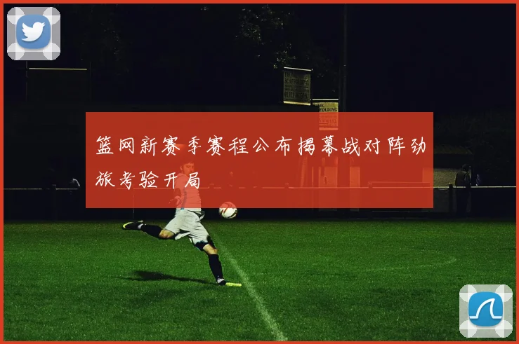 篮网新赛季赛程公布揭幕战对阵劲旅考验开局
