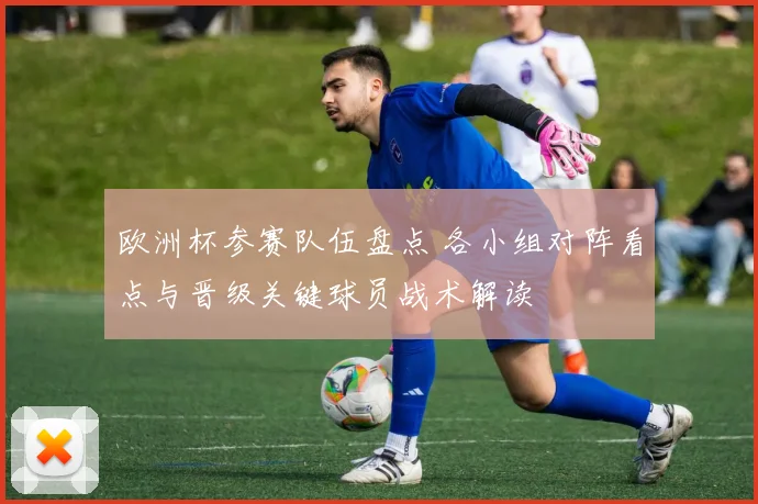 欧洲杯参赛队伍盘点 各小组对阵看点与晋级关键球员战术解读