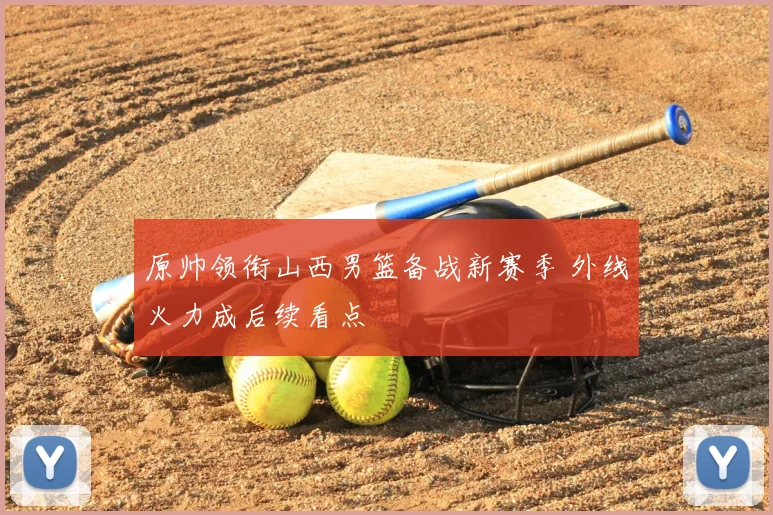 原帅领衔山西男篮备战新赛季 外线火力成后续看点