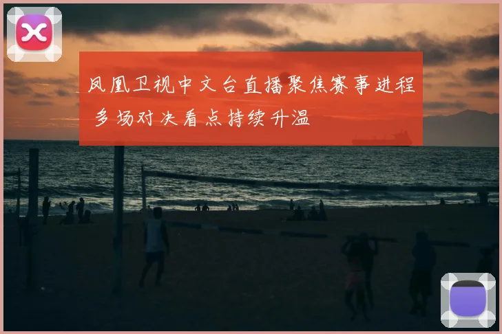 凤凰卫视中文台直播聚焦赛事进程 多场对决看点持续升温