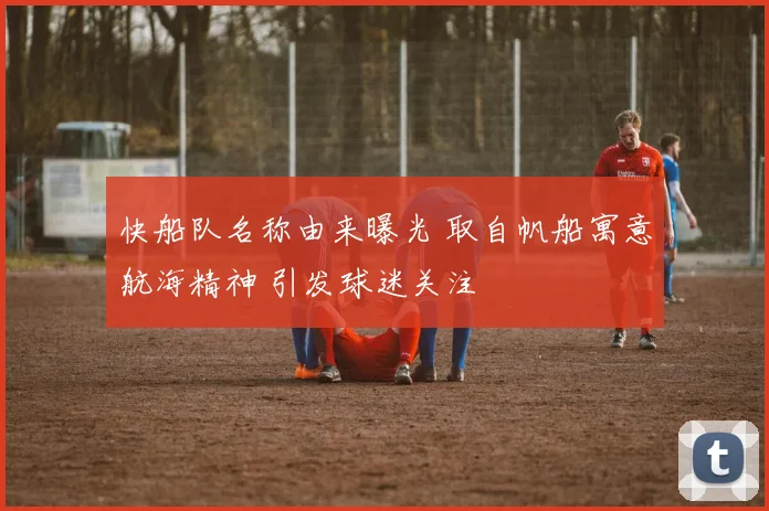 快船队名称由来曝光 取自帆船寓意航海精神 引发球迷关注