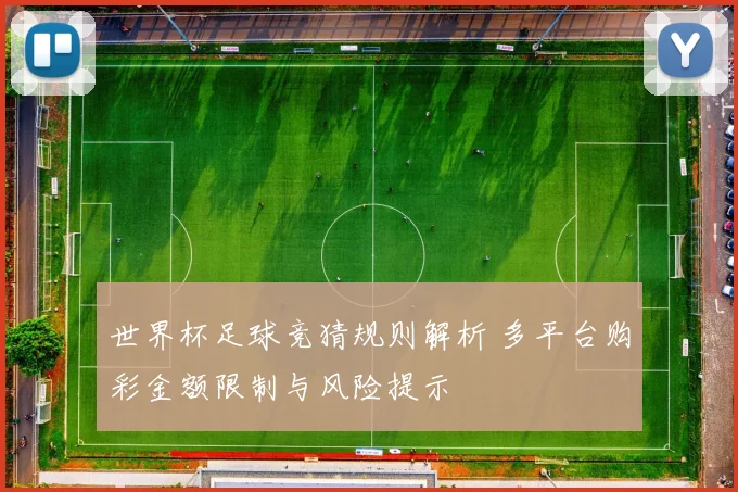 世界杯足球竞猜规则解析 多平台购彩金额限制与风险提示