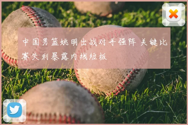中国男篮姚明出战对手强阵 关键比赛失利暴露内线短板