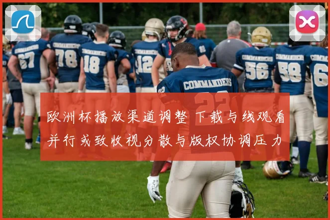 欧洲杯播放渠道调整 下载与线观看并行或致收视分散与版权协调压力