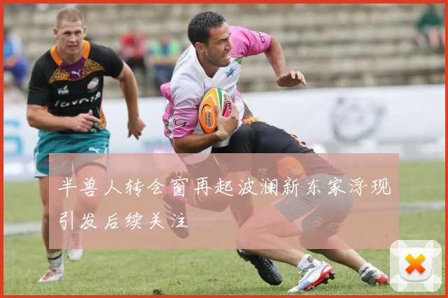 半兽人转会窗再起波澜新东家浮现引发后续关注