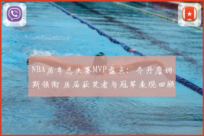 NBA历年总决赛MVP盘点：乔丹詹姆斯领衔 历届获奖者与冠军表现回顾