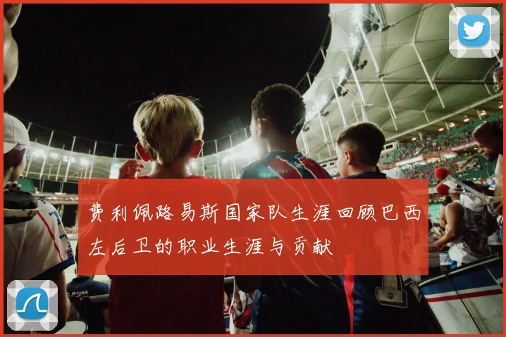 费利佩路易斯国家队生涯回顾巴西左后卫的职业生涯与贡献