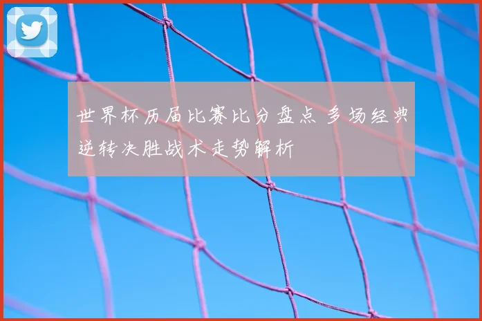 世界杯历届比赛比分盘点 多场经典逆转决胜战术走势解析