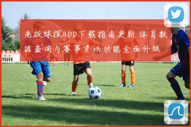 老版球探app下载指南更新 体育数据查询与赛事资讯功能全面升级