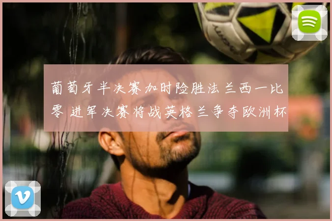 葡萄牙半决赛加时险胜法兰西一比零 进军决赛将战英格兰争夺欧洲杯