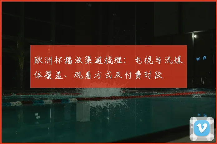 欧洲杯播放渠道梳理：电视与流媒体覆盖、观看方式及付费时段