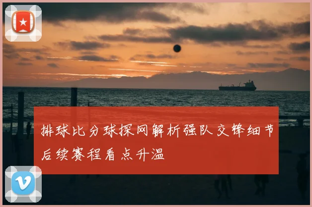排球比分球探网解析强队交锋细节后续赛程看点升温