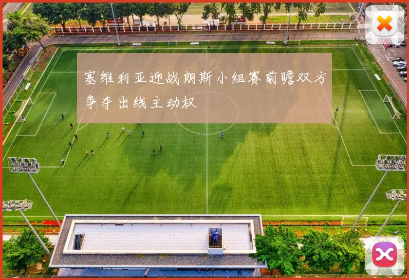 塞维利亚迎战朗斯小组赛前瞻双方争夺出线主动权